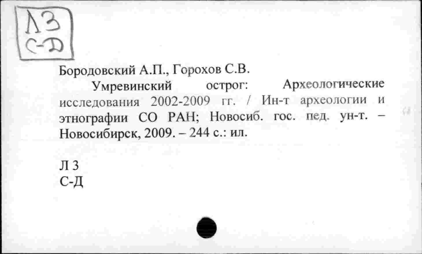 ﻿
Бородовский А.П., Горохов С.В.
Умревинский острог:	Археологические
исследования 2002-2009 гг. / Ин-т археологии и этнографии СО РАН; Новосиб. гос. пед. ун-т. — Новосибирск, 2009. — 244 с.: ил.
Л 3 С-Д